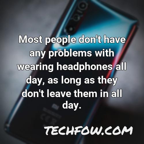 most people don t have any problems with wearing headphones all day as long as they don t leave them in all day
