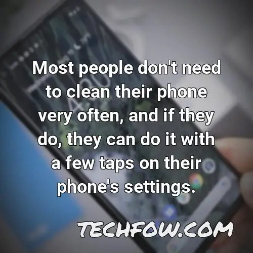most people don t need to clean their phone very often and if they do they can do it with a few taps on their phone s settings