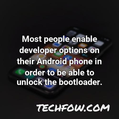 most people enable developer options on their android phone in order to be able to unlock the bootloader