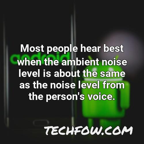 most people hear best when the ambient noise level is about the same as the noise level from the person s voice