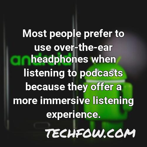 most people prefer to use over the ear headphones when listening to podcasts because they offer a more immersive listening