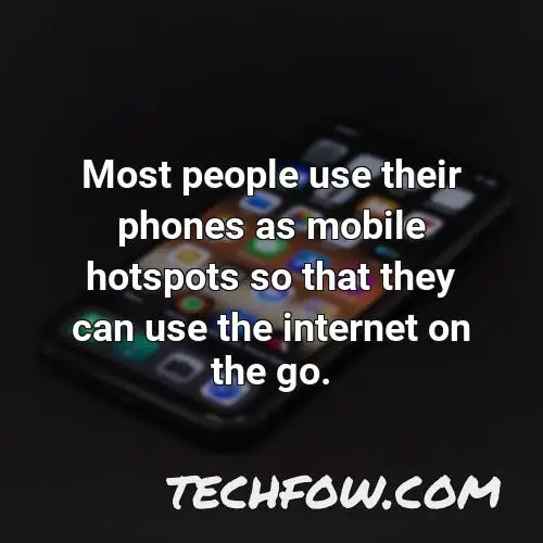 most people use their phones as mobile hotspots so that they can use the internet on the go