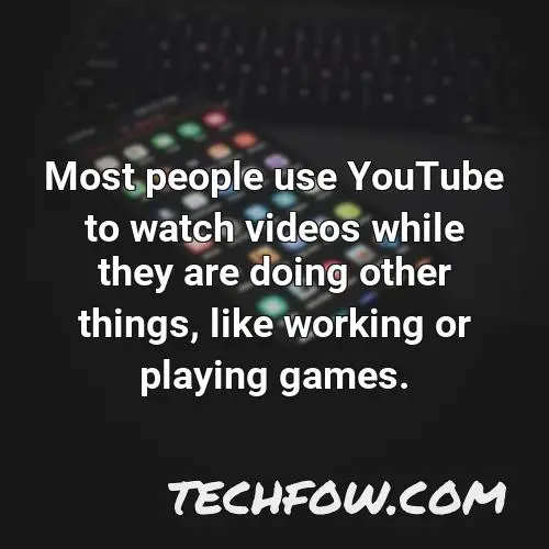 most people use youtube to watch videos while they are doing other things like working or playing games