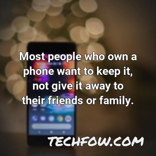 most people who own a phone want to keep it not give it away to their friends or family
