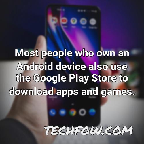 most people who own an android device also use the google play store to download apps and games