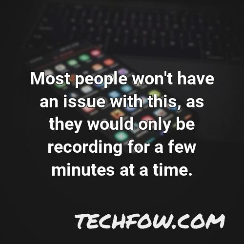 most people won t have an issue with this as they would only be recording for a few minutes at a time
