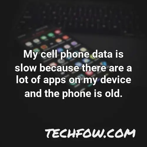 my cell phone data is slow because there are a lot of apps on my device and the phone is old