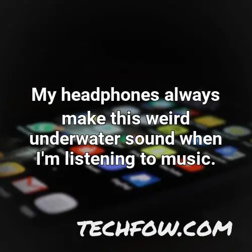 my headphones always make this weird underwater sound when i m listening to music