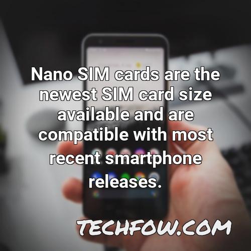 nano sim cards are the newest sim card size available and are compatible with most recent smartphone releases