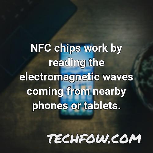 nfc chips work by reading the electromagnetic waves coming from nearby phones or tablets