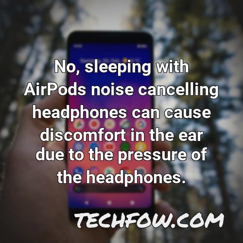 no sleeping with airpods noise cancelling headphones can cause discomfort in the ear due to the pressure of the headphones