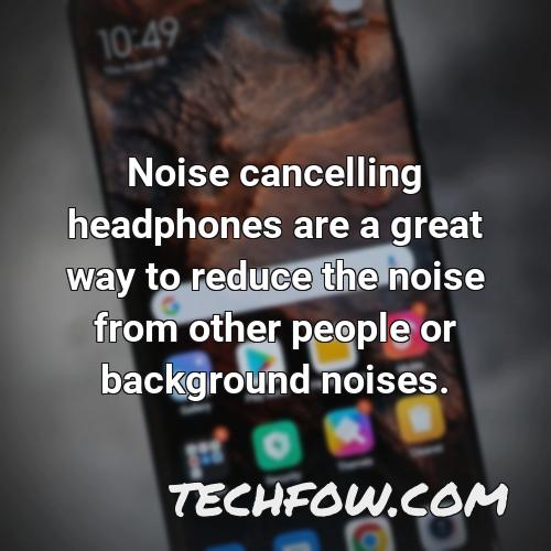 noise cancelling headphones are a great way to reduce the noise from other people or background noises