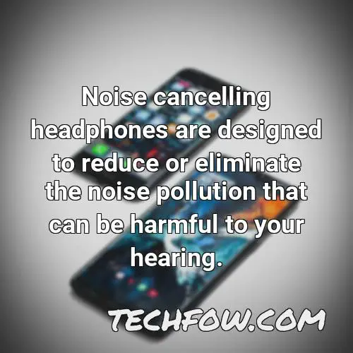 noise cancelling headphones are designed to reduce or eliminate the noise pollution that can be harmful to your hearing