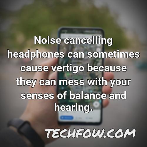 noise cancelling headphones can sometimes cause vertigo because they can mess with your senses of balance and hearing