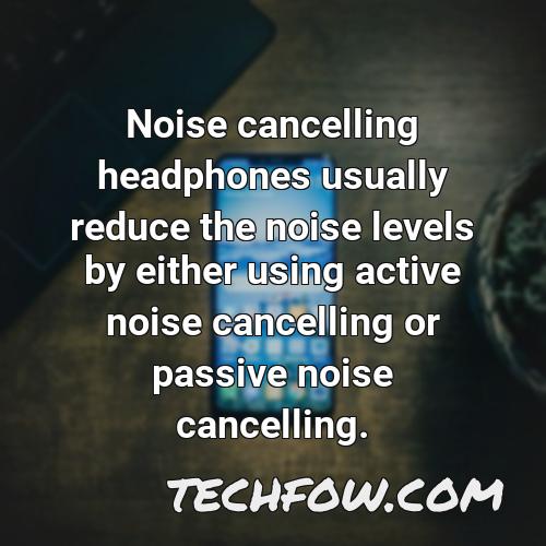noise cancelling headphones usually reduce the noise levels by either using active noise cancelling or passive noise cancelling