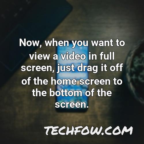 now when you want to view a video in full screen just drag it off of the home screen to the bottom of the screen