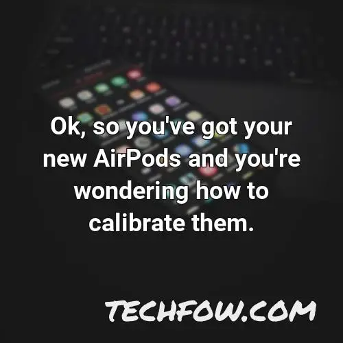 ok so you ve got your new airpods and you re wondering how to calibrate them