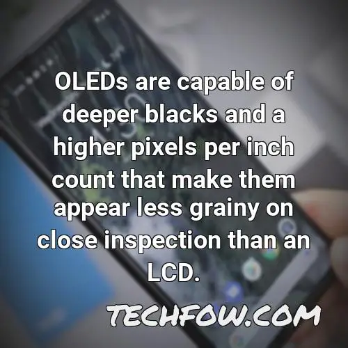 oleds are capable of deeper blacks and a higher pixels per inch count that make them appear less grainy on close inspection than an lcd