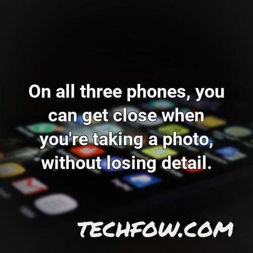 on all three phones you can get close when you re taking a photo without losing detail