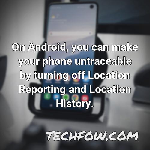 on android you can make your phone untraceable by turning off location reporting and location history
