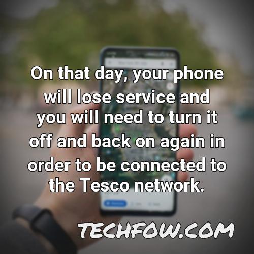 on that day your phone will lose service and you will need to turn it off and back on again in order to be connected to the tesco network
