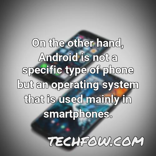 on the other hand android is not a specific type of phone but an operating system that is used mainly in smartphones