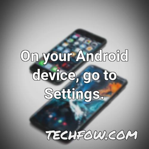 on your android device go to settings