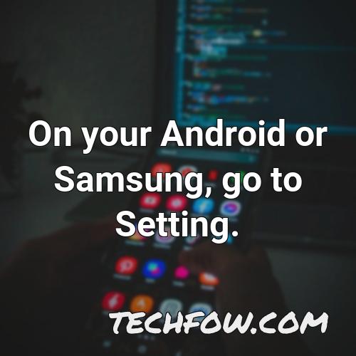 on your android or samsung go to setting