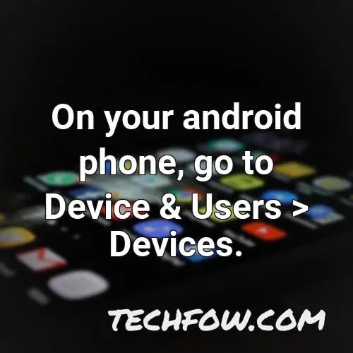 on your android phone go to device users devices