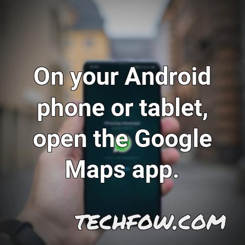 on your android phone or tablet open the google maps app