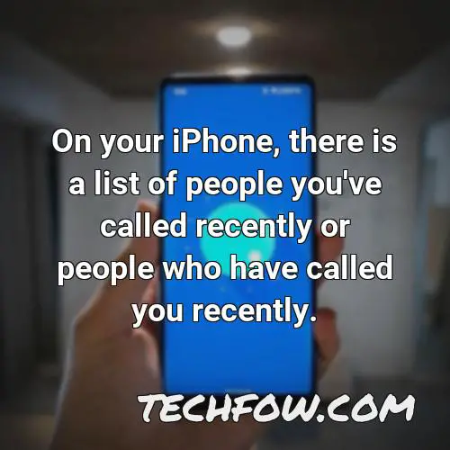 on your iphone there is a list of people you ve called recently or people who have called you recently