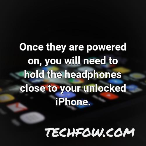 once they are powered on you will need to hold the headphones close to your unlocked iphone