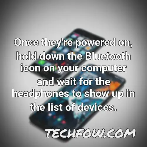 once they re powered on hold down the bluetooth icon on your computer and wait for the headphones to show up in the list of devices