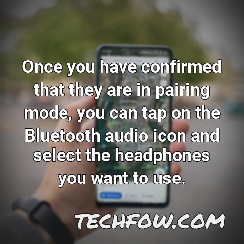 once you have confirmed that they are in pairing mode you can tap on the bluetooth audio icon and select the headphones you want to use