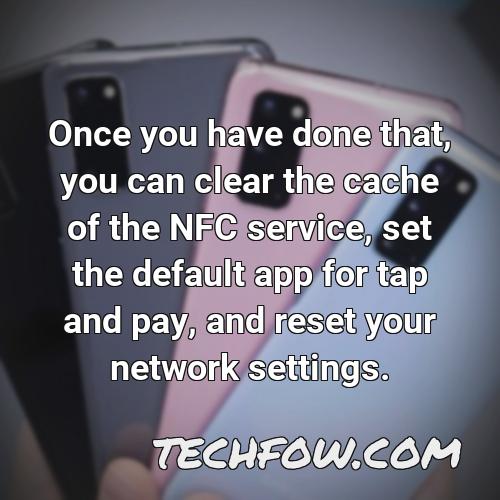 once you have done that you can clear the cache of the nfc service set the default app for tap and pay and reset your network settings