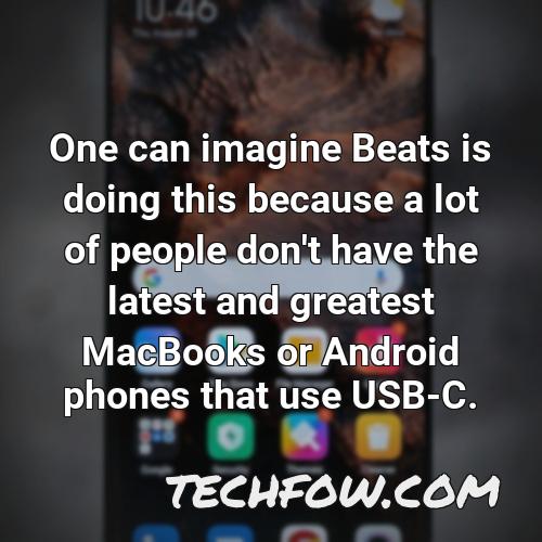 one can imagine beats is doing this because a lot of people don t have the latest and greatest macbooks or android phones that use usb c