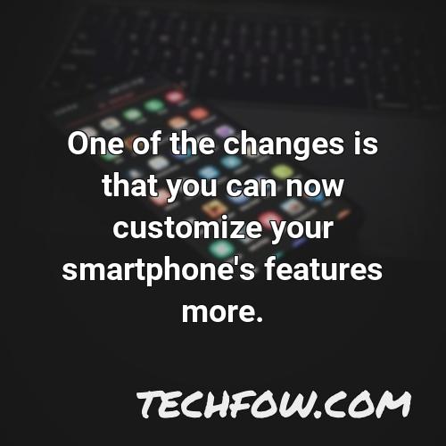 one of the changes is that you can now customize your smartphone s features more