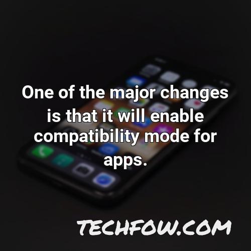one of the major changes is that it will enable compatibility mode for apps