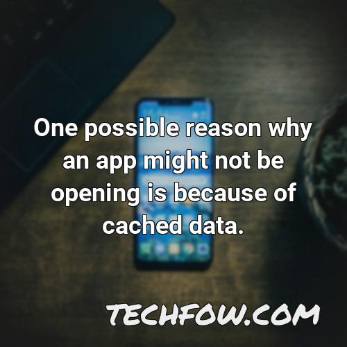 one possible reason why an app might not be opening is because of cached data