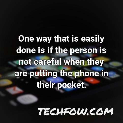 one way that is easily done is if the person is not careful when they are putting the phone in their pocket