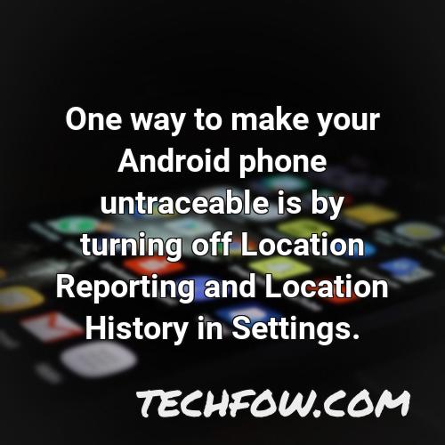 one way to make your android phone untraceable is by turning off location reporting and location history in settings