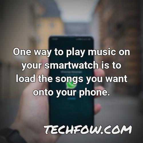 one way to play music on your smartwatch is to load the songs you want onto your phone