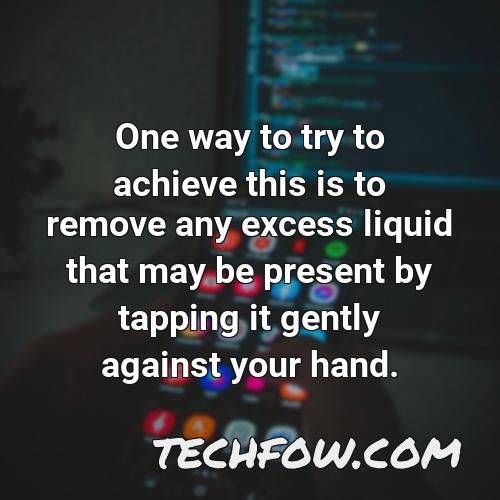 one way to try to achieve this is to remove any excess liquid that may be present by tapping it gently against your hand