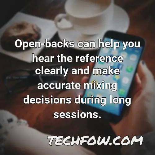 open backs can help you hear the reference clearly and make accurate mixing decisions during long sessions