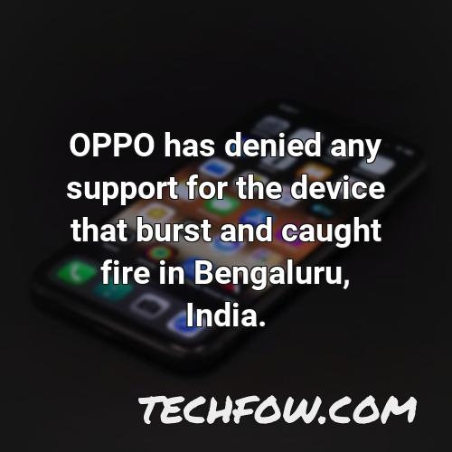 oppo has denied any support for the device that burst and caught fire in bengaluru india