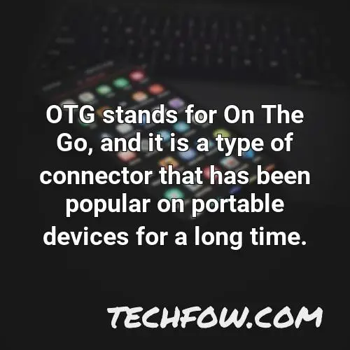 otg stands for on the go and it is a type of connector that has been popular on portable devices for a long time