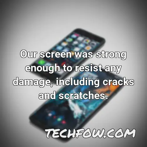 our screen was strong enough to resist any damage including cracks and scratches
