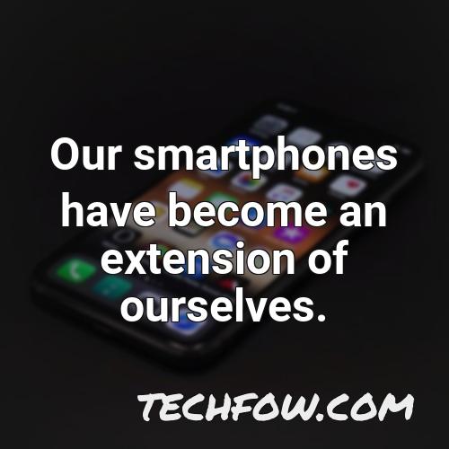 our smartphones have become an extension of ourselves