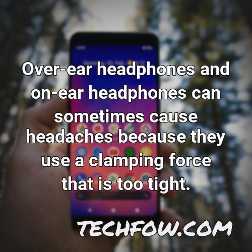 over ear headphones and on ear headphones can sometimes cause headaches because they use a clamping force that is too tight