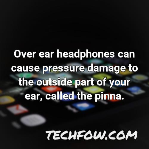 over ear headphones can cause pressure damage to the outside part of your ear called the pinna